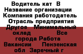 Водитель кат."ВCE › Название организации ­ Компания-работодатель › Отрасль предприятия ­ Другое › Минимальный оклад ­ 20 000 - Все города Работа » Вакансии   . Пензенская обл.,Заречный г.